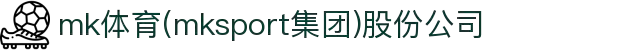 mk体育(mksport集团)股份公司"